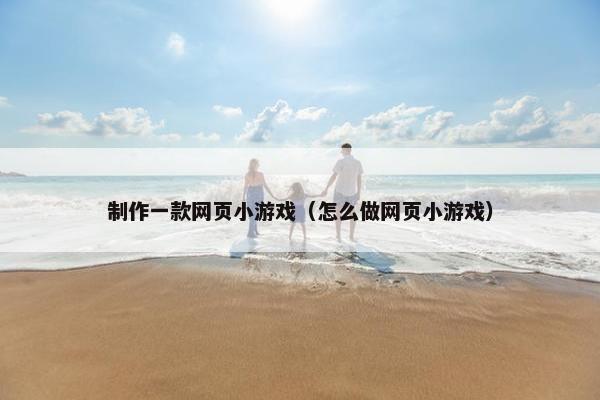 制作一款网页小游戏（怎么做网页小游戏）