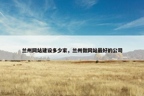兰州网站建设多少家，兰州做网站最好的公司