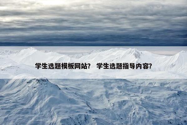 学生选题模板网站？ 学生选题指导内容？