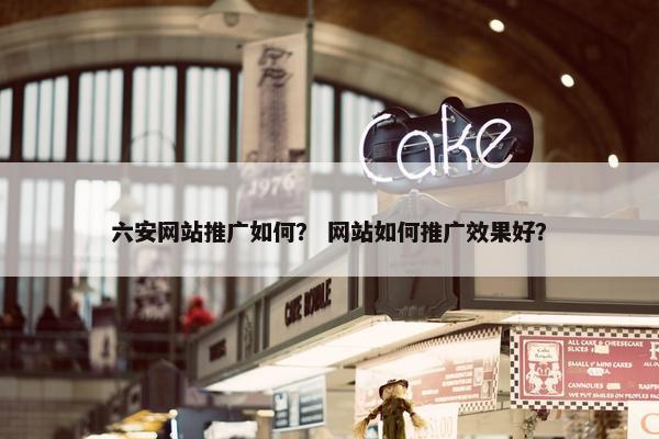 六安网站推广如何？ 网站如何推广效果好？