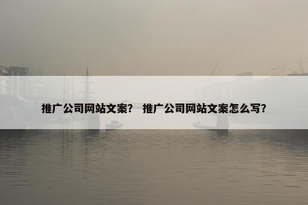 推广公司网站文案？ 推广公司网站文案怎么写？