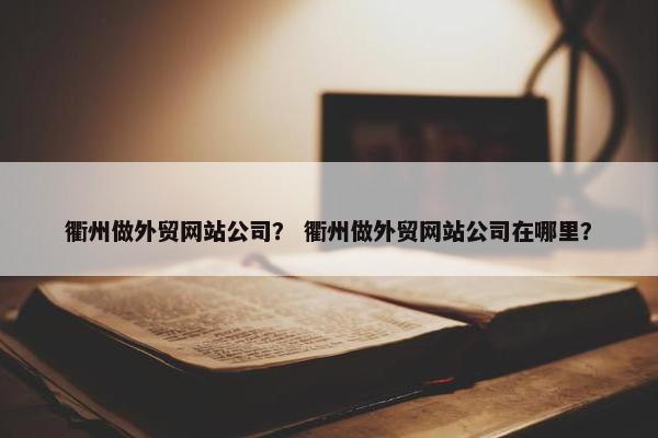 衢州做外贸网站公司？ 衢州做外贸网站公司在哪里？