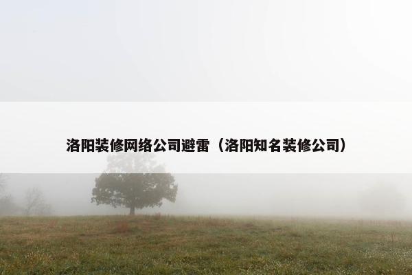 洛阳装修网络公司避雷（洛阳知名装修公司）