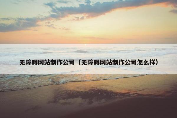 无障碍网站制作公司（无障碍网站制作公司怎么样）