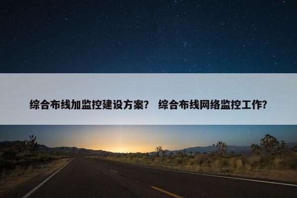 综合布线加监控建设方案？ 综合布线网络监控工作？