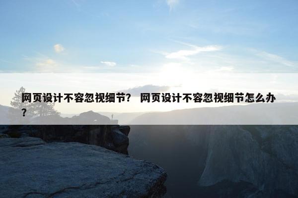 网页设计不容忽视细节？ 网页设计不容忽视细节怎么办？