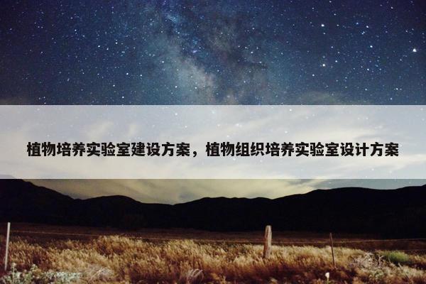 植物培养实验室建设方案，植物组织培养实验室设计方案