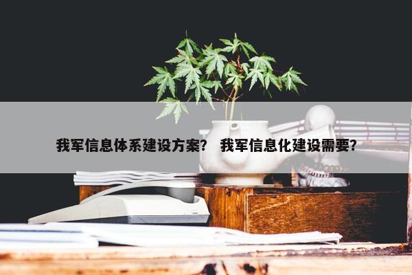我军信息体系建设方案？ 我军信息化建设需要？