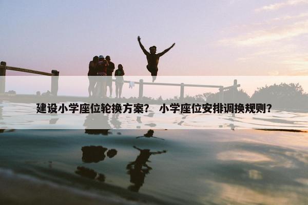 建设小学座位轮换方案？ 小学座位安排调换规则？
