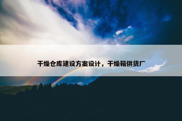 干燥仓库建设方案设计，干燥箱供货厂