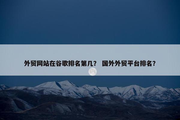 外贸网站在谷歌排名第几？ 国外外贸平台排名？