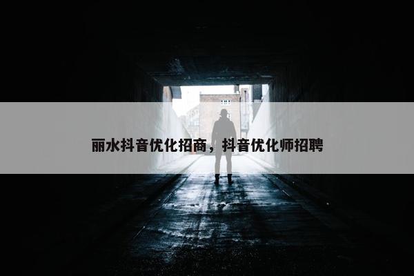 丽水抖音优化招商，抖音优化师招聘