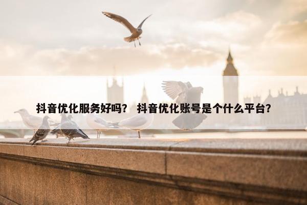抖音优化服务好吗？ 抖音优化账号是个什么平台？