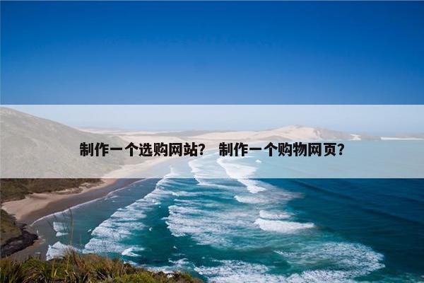 制作一个选购网站？ 制作一个购物网页？