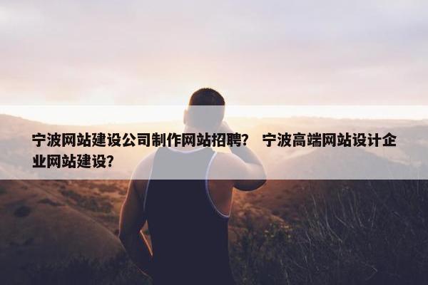 宁波网站建设公司制作网站招聘？ 宁波高端网站设计企业网站建设？
