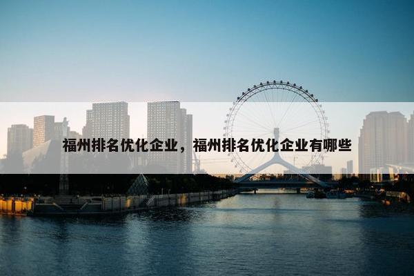福州排名优化企业，福州排名优化企业有哪些
