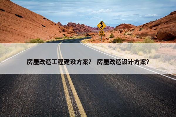 房屋改造工程建设方案？ 房屋改造设计方案？