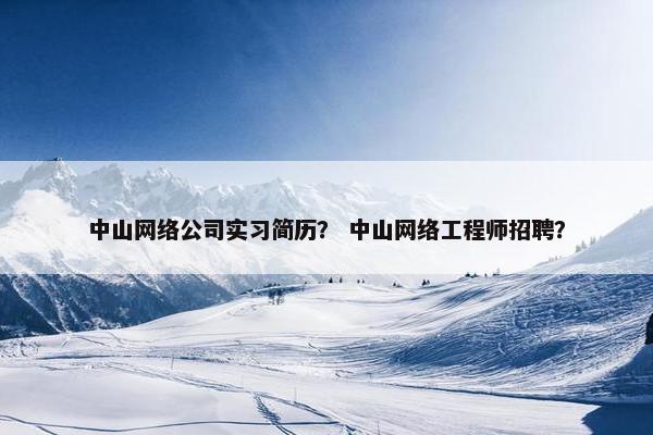 中山网络公司实习简历？ 中山网络工程师招聘？