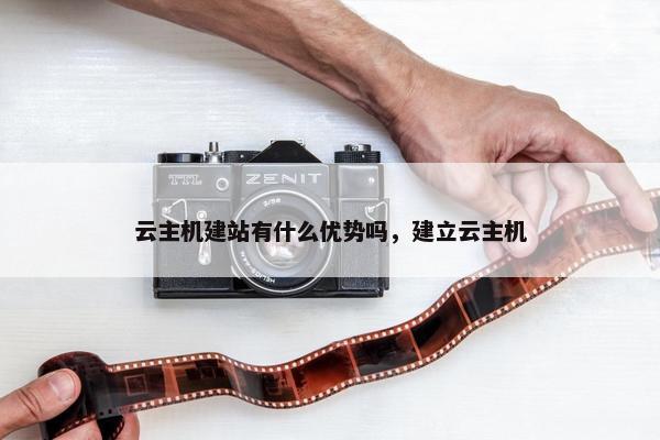 云主机建站有什么优势吗，建立云主机