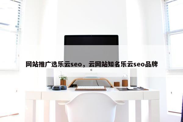 网站推广选乐云seo，云网站知名乐云seo品牌