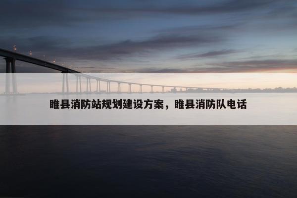 睢县消防站规划建设方案，睢县消防队电话