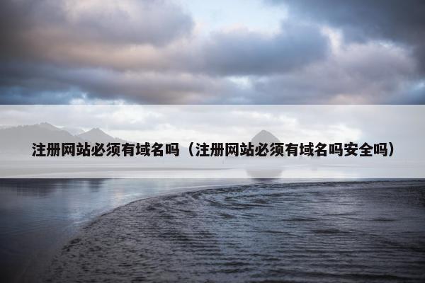 注册网站必须有域名吗（注册网站必须有域名吗安全吗）