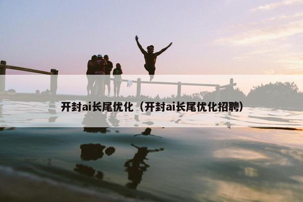 开封ai长尾优化（开封ai长尾优化招聘）