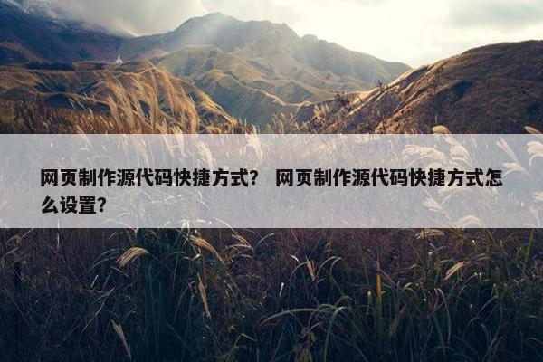 网页制作源代码快捷方式？ 网页制作源代码快捷方式怎么设置？