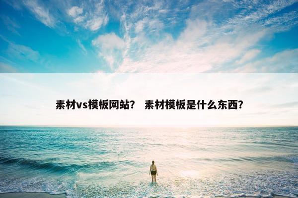素材vs模板网站？ 素材模板是什么东西？