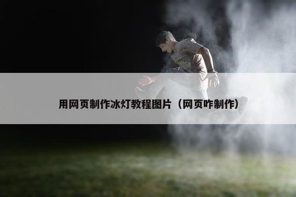 用网页制作冰灯教程图片（网页咋制作）