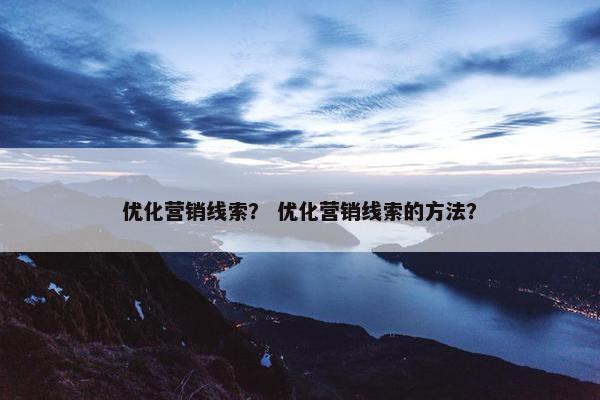 优化营销线索？ 优化营销线索的方法？