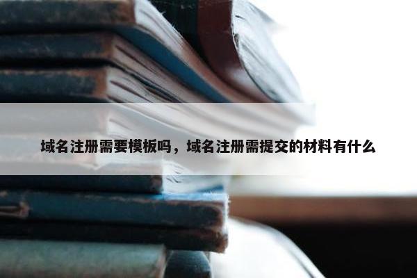 域名注册需要模板吗，域名注册需提交的材料有什么