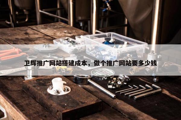 卫辉推广网站搭建成本，做个推广网站要多少钱