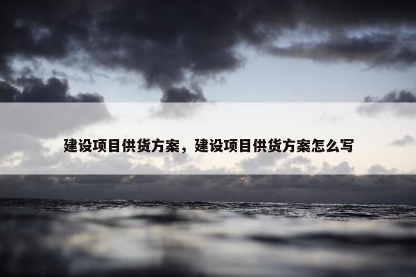 建设项目供货方案，建设项目供货方案怎么写