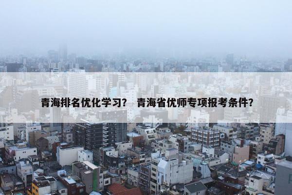 青海排名优化学习？ 青海省优师专项报考条件？