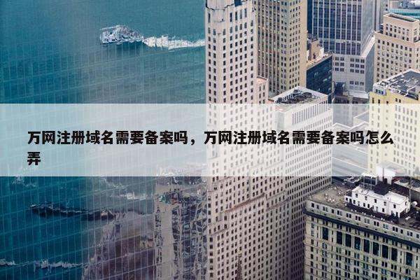 万网注册域名需要备案吗，万网注册域名需要备案吗怎么弄
