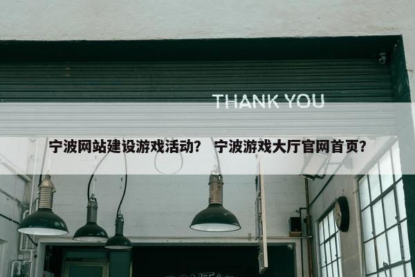 宁波网站建设游戏活动？ 宁波游戏大厅官网首页？