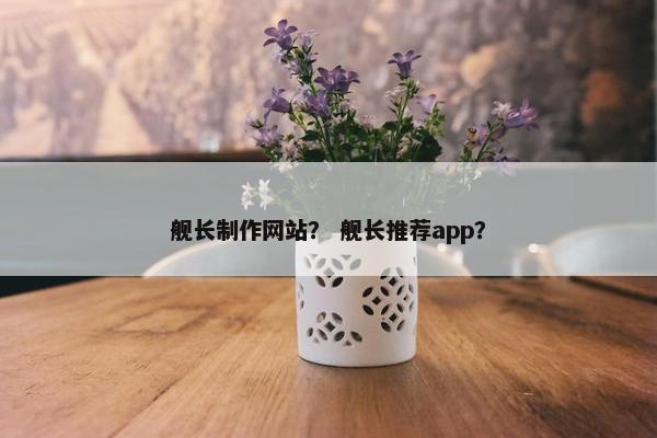 舰长制作网站？ 舰长推荐app？