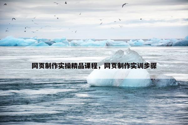 网页制作实操精品课程，网页制作实训步骤