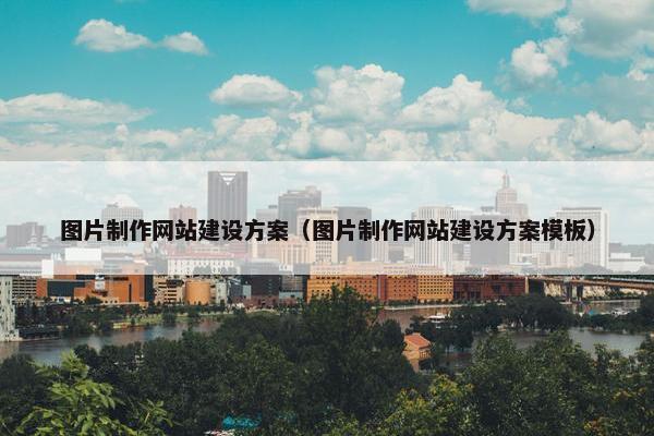 图片制作网站建设方案（图片制作网站建设方案模板）