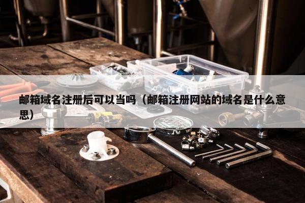 邮箱域名注册后可以当吗（邮箱注册网站的域名是什么意思）