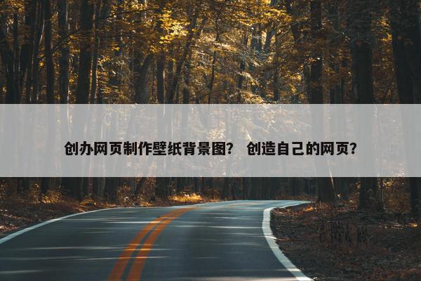 创办网页制作壁纸背景图？ 创造自己的网页？