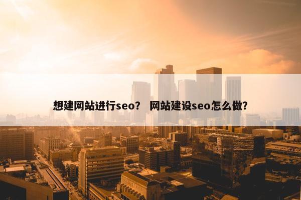 想建网站进行seo？ 网站建设seo怎么做？