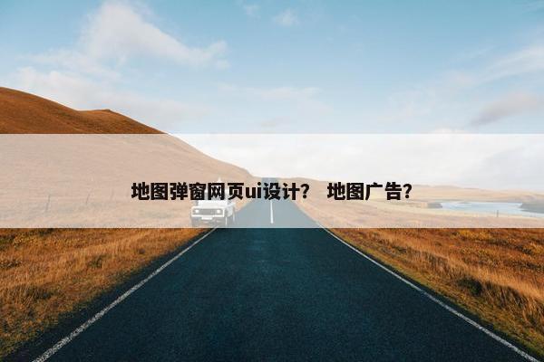 地图弹窗网页ui设计？ 地图广告？