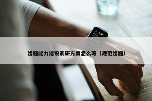 出庭能力建设调研方案怎么写（规范出庭）