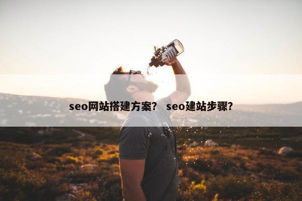 seo网站搭建方案？ seo建站步骤？