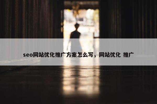 seo网站优化推广方案怎么写，网站优化 推广