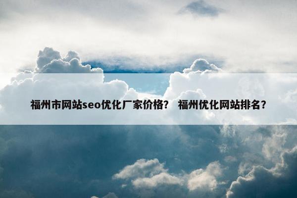 福州市网站seo优化厂家价格？ 福州优化网站排名？