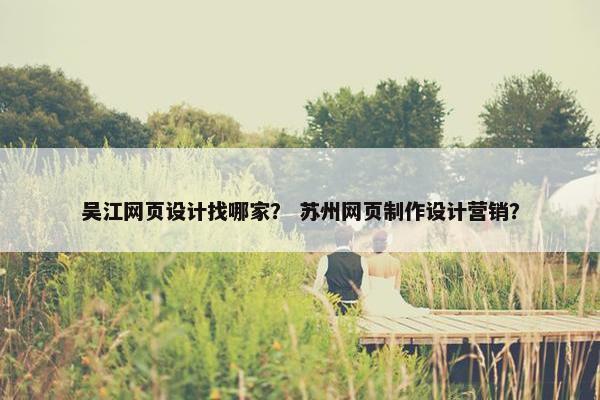 吴江网页设计找哪家？ 苏州网页制作设计营销？