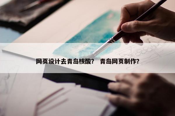 网页设计去青岛核酸？ 青岛网页制作？
